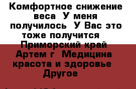 Комфортное снижение веса! У меня получилось! У Вас это тоже получится! - Приморский край, Артем г. Медицина, красота и здоровье » Другое   
